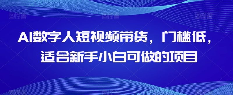 AI数字人短视频带货，门槛低，适合新手小白可做的项目-逐风项目库