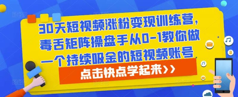 30天短视频涨粉变现训练营，毒舌矩阵操盘手从0-1教你做一个持续吸金的短视频账号-逐风项目库