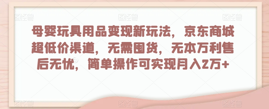 母婴玩具用品变现新玩法，京东商城超低价渠道，简单操作可实现月入2万+【揭秘】-逐风项目库