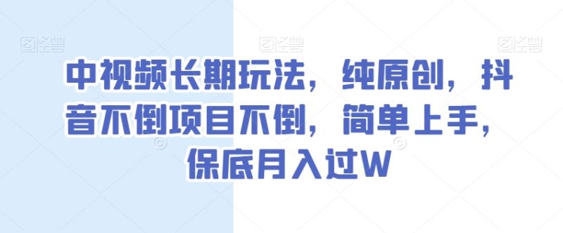 中视频长期玩法，纯原创，抖音不倒项目不倒，简单上手，保底月入过W【揭秘】-逐风项目库