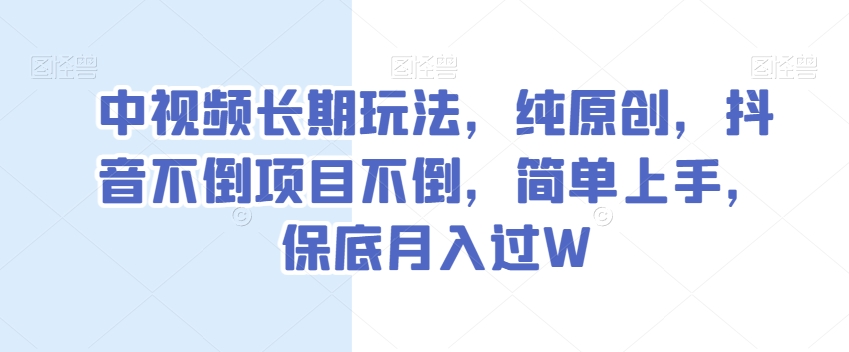 中视频长期玩法，纯原创，抖音不倒项目不倒，简单上手，保底月入过W【揭秘】-逐风项目库