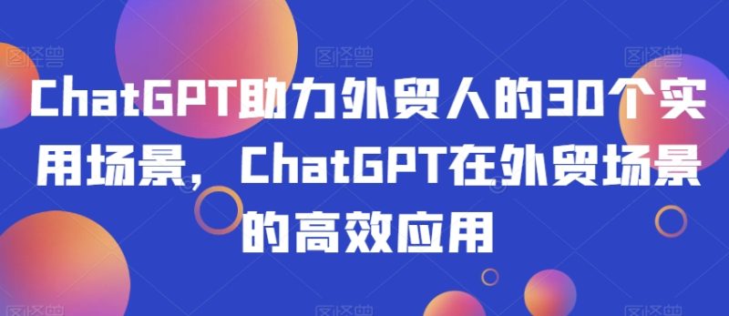 ChatGPT助力外贸人的30个实用场景，ChatGPT在外贸场景的高效应用-逐风项目库