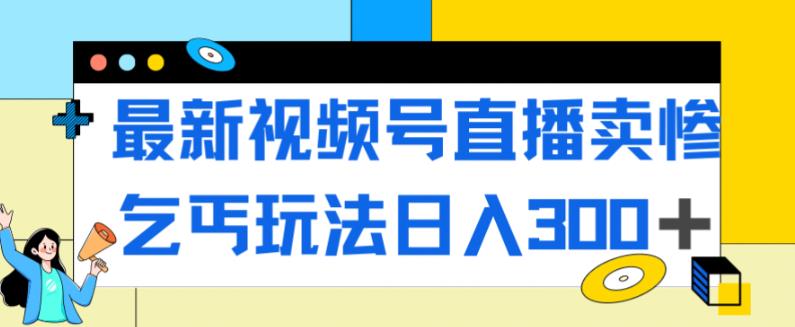 最新视频号直播卖惨乞讨玩法，流量嘎嘎滴，轻松日入300+-逐风项目库