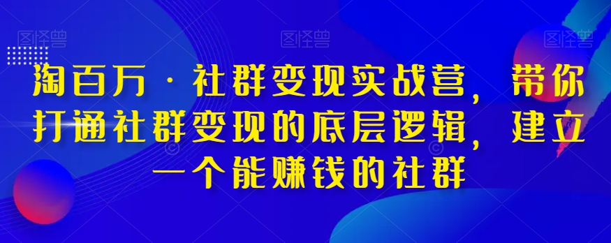 淘百万·社群变现实战营，带你打通社群变现的底层逻辑，建立一个能赚钱的社群-逐风项目库