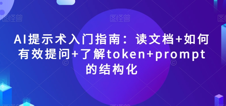 AI提示术入门指南：读文档+如何有效提问+了解token+prompt的结构化【揭秘】-逐风项目库