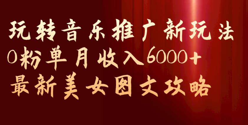 玩转音乐推广新玩法，0粉单月收入6000+，最新美女图文攻略【揭秘】-逐风项目库