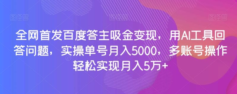 全网首发百度答主吸金变现，用AI工具回答问题，实操单号月入5000，多账号操作轻松实现月入5万+【揭秘】-逐风项目库