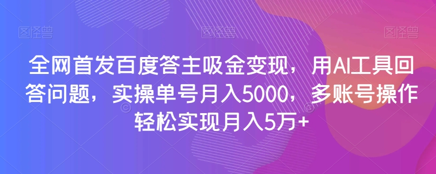 全网首发百度答主吸金变现，用AI工具回答问题，实操单号月入5000，多账号操作轻松实现月入5万+【揭秘】-逐风项目库