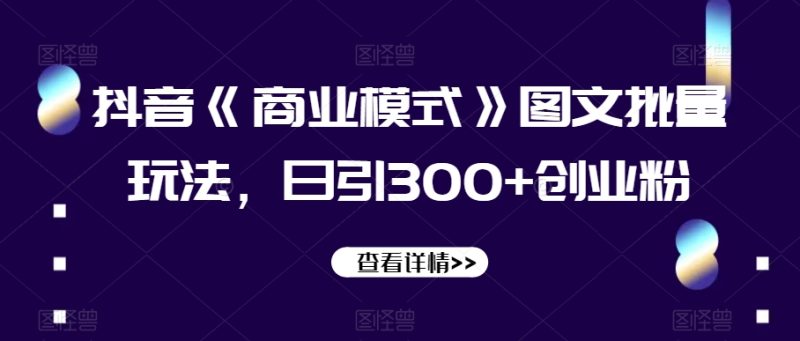 抖音《商业模式》图文批量玩法，日引300+创业粉【揭秘】-逐风项目库