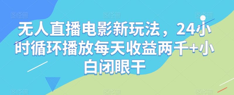 无人直播电影新玩法，24小时循环播放每天收益两千+小白闭眼干【揭秘】-逐风项目库