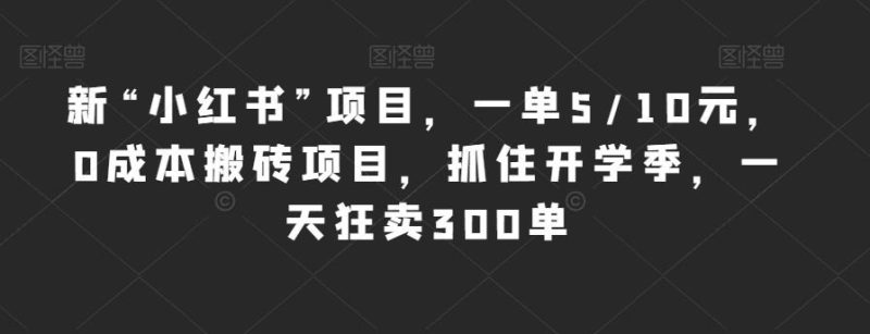 新“小红书”项目，一单5/10元，0成本搬砖项目，抓住开学季，一天狂卖300单【揭秘】-逐风项目库
