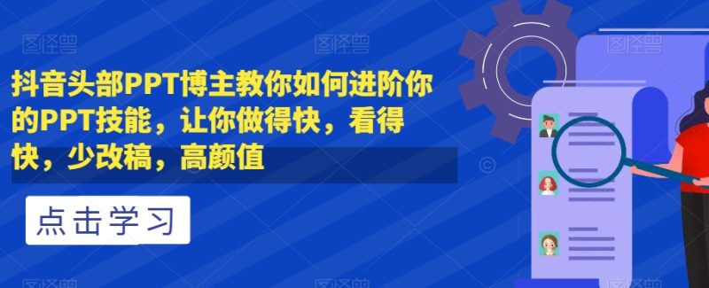 抖音头部PPT博主教你如何进阶你的PPT技能，让你做得快，看得快，少改稿，高颜值-逐风项目库