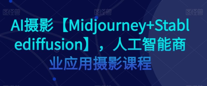 AI摄影【Midjourney+Stablediffusion】，人工智能商业应用摄影课程-逐风项目库