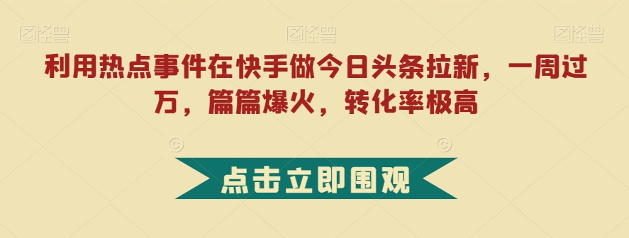 利用热点事件在快手做今日头条拉新，一周过万，篇篇爆火，转化率极高【揭秘】-逐风项目库