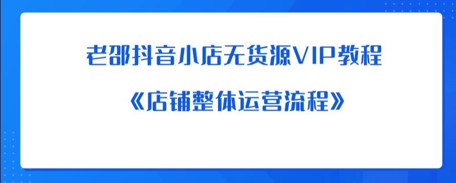 老邵抖音小店无货源VIP教程：《店铺整体运营流程》-逐风项目库