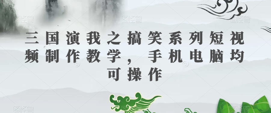 三国演我之搞笑系列短视频制作教学，手机电脑均可操作-逐风项目库