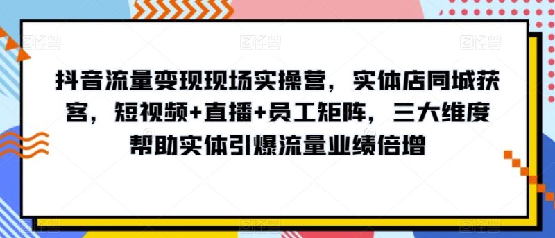 抖音流量变现现场实操营，实体店同城获客，短视频+直播+员工矩阵，三大维度帮助实体引爆流量业绩倍增-逐风项目库
