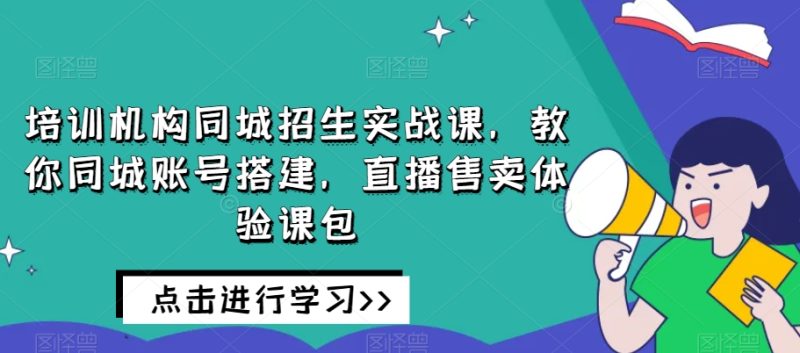 培训机构同城招生实战课，教你同城账号搭建，直播售卖体验课包-逐风项目库