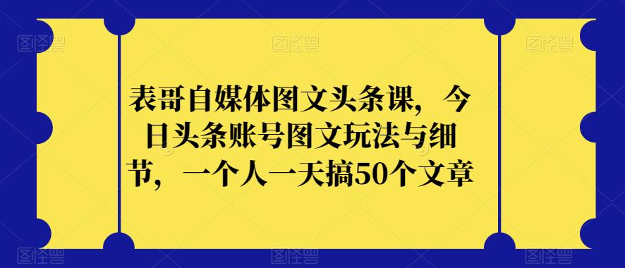 表哥自媒体图文头条课，今日头条账号图文玩法与细节，一个人一天搞50个文章-逐风项目库