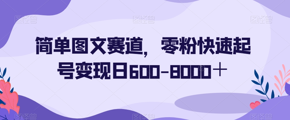 简单图文赛道，零粉快速起号变现日600-8000＋-逐风项目库