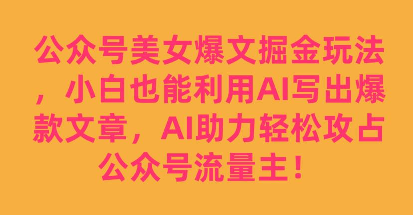 公众号美女爆文掘金玩法，小白也能利用AI写出爆款文章，AI助力轻松攻占公众号流量主【揭秘】-逐风项目库