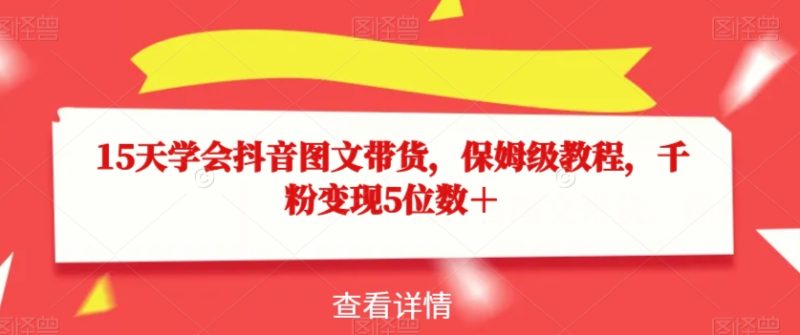 15天学会抖音图文带货，保姆级教程，千粉变现5位数＋-逐风项目库