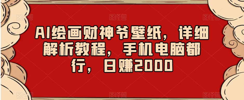 AI绘画财神爷壁纸，详细解析教程，手机电脑都行，日赚2000【揭秘】-逐风项目库