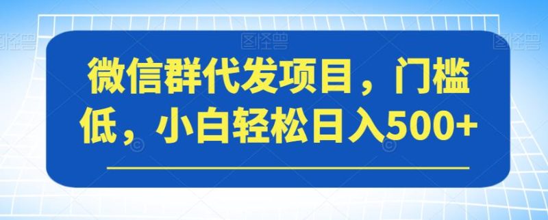 微信群代发项目，门槛低，小白轻松日入500+【揭秘】-逐风项目库