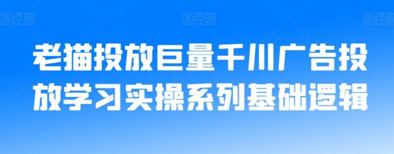 老猫投放巨量千川广告投放学习实操系列基础逻辑-逐风项目库