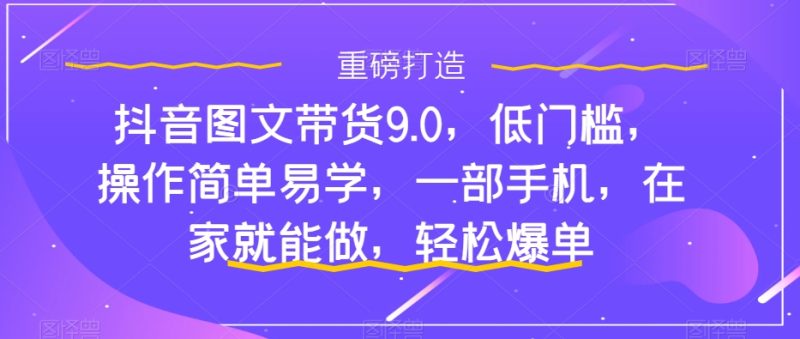 抖音图文带货9.0，低门槛，操作简单易学，一部手机，在家就能做，轻松爆单-逐风项目库