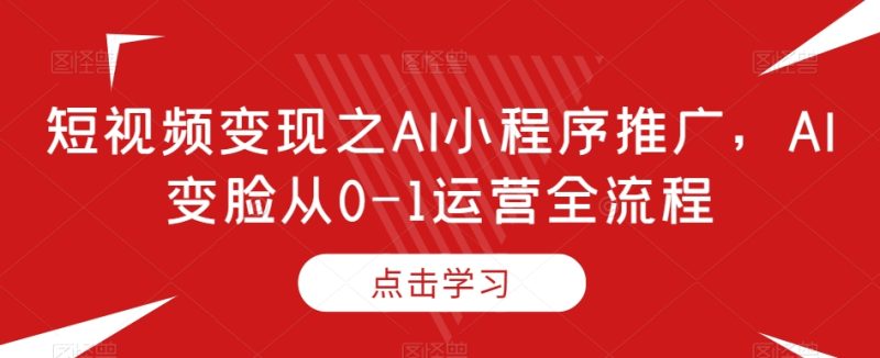 短视频变现之AI小程序推广，AI变脸从0-1运营全流程-逐风项目库