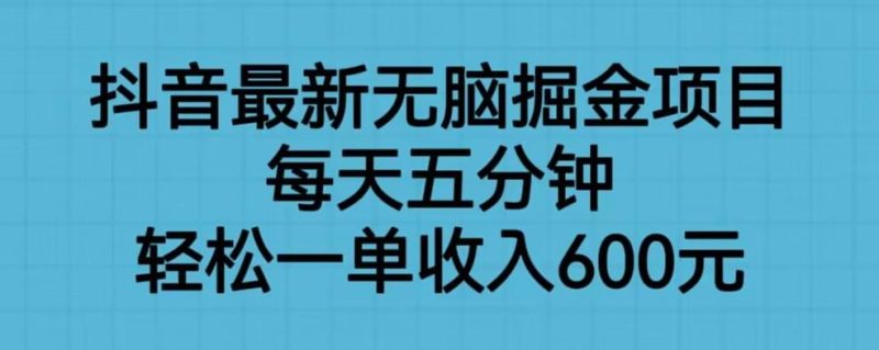 抖音最新无脑掘金项目，每天五分钟，轻松一单收入600元【揭秘】-逐风项目库