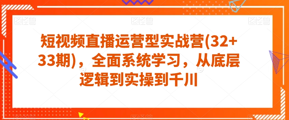 短视频直播运营型实战营(32+33期)，全面系统学习，从底层逻辑到实操到千川-逐风项目库