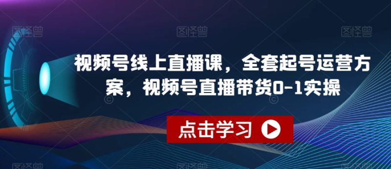 视频号线上直播课，全套起号运营方案，视频号直播带货0-1实操-逐风项目库