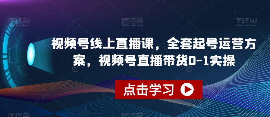 视频号线上直播课，全套起号运营方案，视频号直播带货0-1实操-逐风项目库