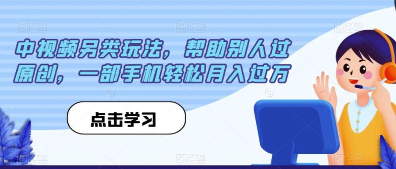 中视频另类玩法，帮助别人过原创，一部手机轻松月入过万【揭秘】-逐风项目库