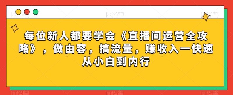 每位新人都要学会《直播间运营全攻略》，做由容，搞流量，赚收入一快速从小白到内行-逐风项目库