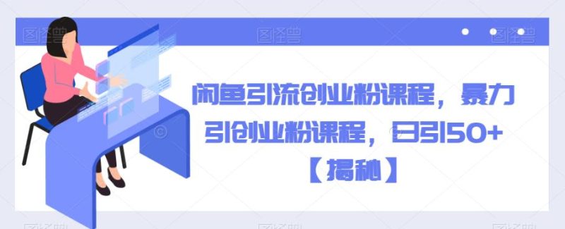 闲鱼引流创业粉课程，暴力引创业粉课程，日引50+【揭秘】-逐风项目库