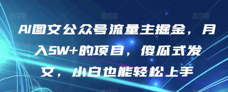 AI图文公众号流量主掘金，月入5W+的项目，傻瓜式发文，小白也能轻松上手【揭秘】-逐风项目库