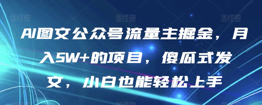 AI图文公众号流量主掘金，月入5W+的项目，傻瓜式发文，小白也能轻松上手【揭秘】-逐风项目库