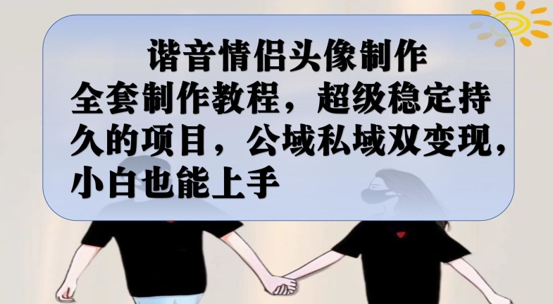 谐音情侣头像制作全套制作教程，超级稳定持久的项目，公域私域双变现，小白也能上手【揭秘】-逐风项目库