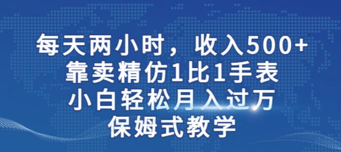 两小时，收入500+，靠卖精仿1比1手表，小白轻松月入过万！保姆式教学-逐风项目库