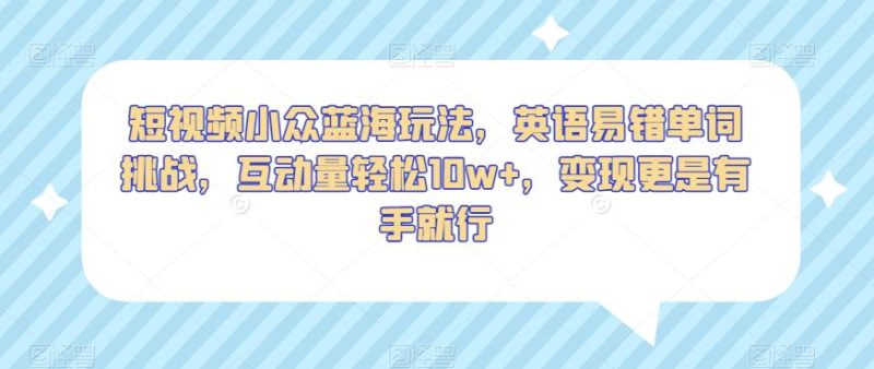 短视频小众蓝海玩法，英语易错单词挑战，互动量轻松10w+，变现更是有手就行【揭秘】-逐风项目库