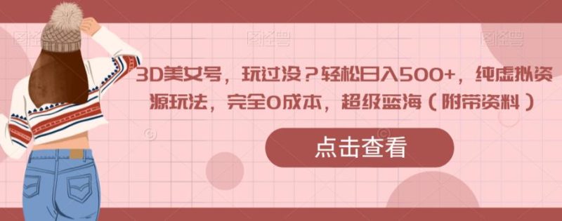 3D美女号，玩过没？轻松日入500+，纯虚拟资源玩法，完全0成本，超级蓝海（附带资料）-逐风项目库