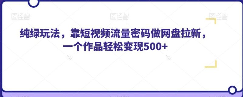 纯绿玩法，靠短视频流量密码做网盘拉新，一个作品轻松变现500+【揭秘】-逐风项目库