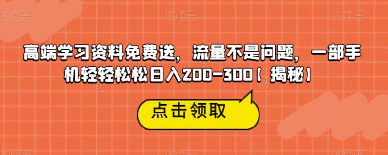 高端学习资料免费送，流量不是问题，一部手机轻轻松松日入200-300【揭秘】-逐风项目库