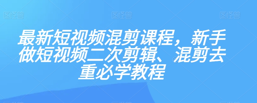 最新短视频混剪课程，新手做短视频二次剪辑、混剪去重必学教程-逐风项目库