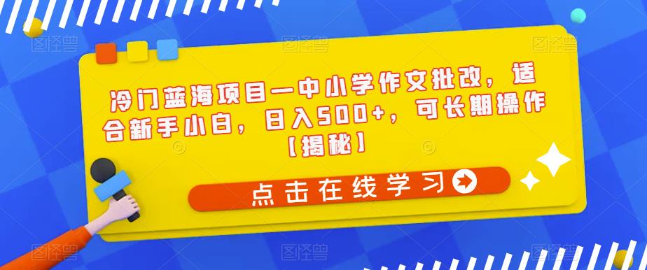 冷门蓝海项目—中小学作文批改，适合新手小白，日入500+，可长期操作【揭秘】-逐风项目库