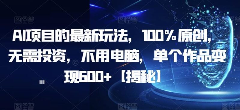 AI项目的最新玩法，100%原创，无需投资，不用电脑，单个作品变现600+【揭秘】-逐风项目库