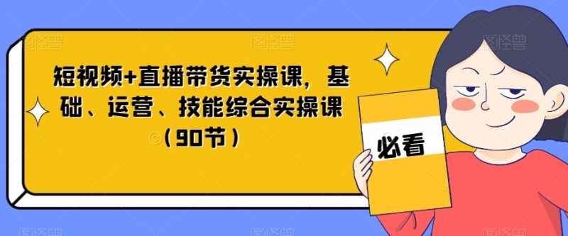 短视频+直播带货实操课，基础、运营、技能综合实操课（90节）-逐风项目库